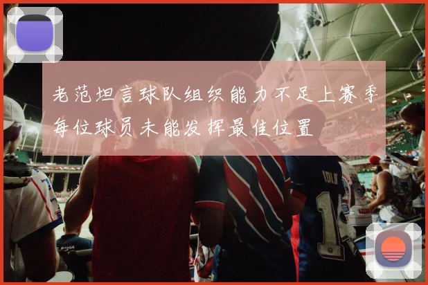 老范坦言球队组织能力不足上赛季每位球员未能发挥最佳位置