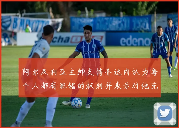 阿尔及利亚主帅支持齐达内认为每个人都有犯错的权利并表示对他充满信心