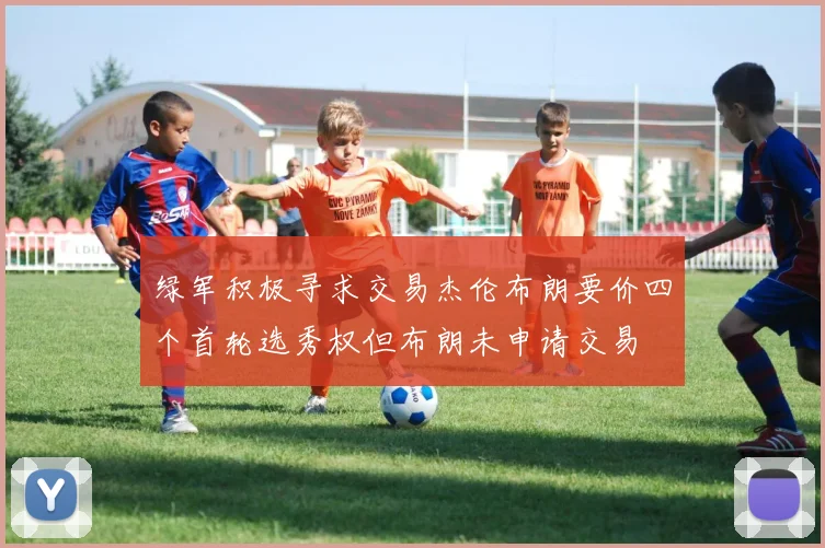 绿军积极寻求交易杰伦布朗要价四个首轮选秀权但布朗未申请交易