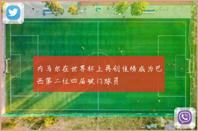 内马尔在世界杯上再创佳绩成为巴西第二位四届破门球员