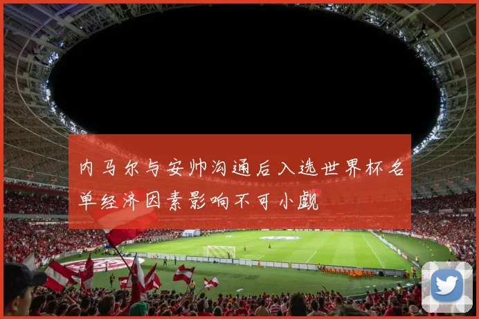 内马尔与安帅沟通后入选世界杯名单经济因素影响不可小觑