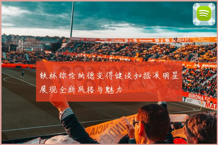 铁林称伦纳德变得健谈如摇滚明星展现全新风格与魅力