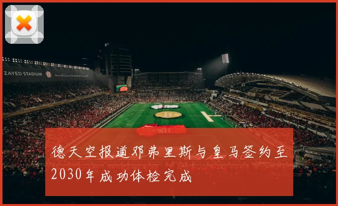 德天空报道邓弗里斯与皇马签约至2030年成功体检完成