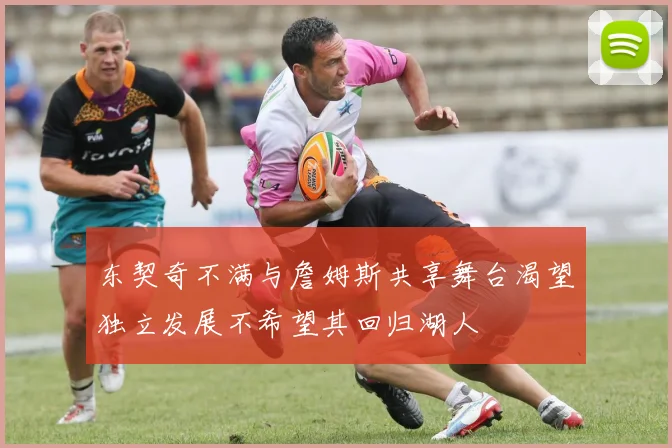 东契奇不满与詹姆斯共享舞台渴望独立发展不希望其回归湖人
