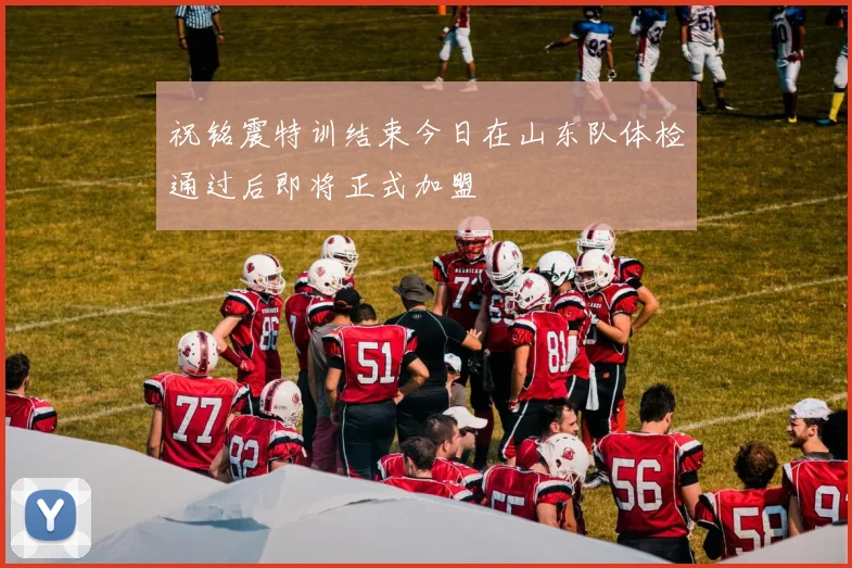 祝铭震特训结束今日在山东队体检通过后即将正式加盟