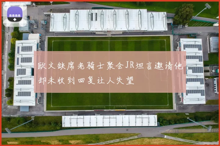 欧文缺席老骑士聚会JR坦言邀请他却未收到回复让人失望