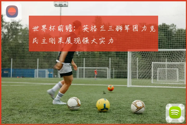 世界杯前瞻：英格兰三狮军团力克民主刚果展现强大实力