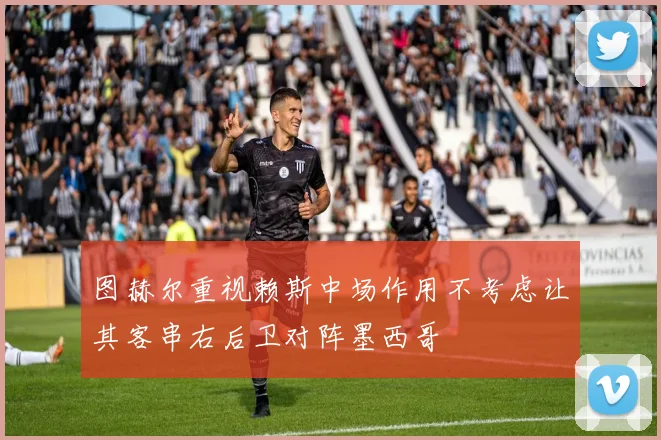 图赫尔重视赖斯中场作用不考虑让其客串右后卫对阵墨西哥