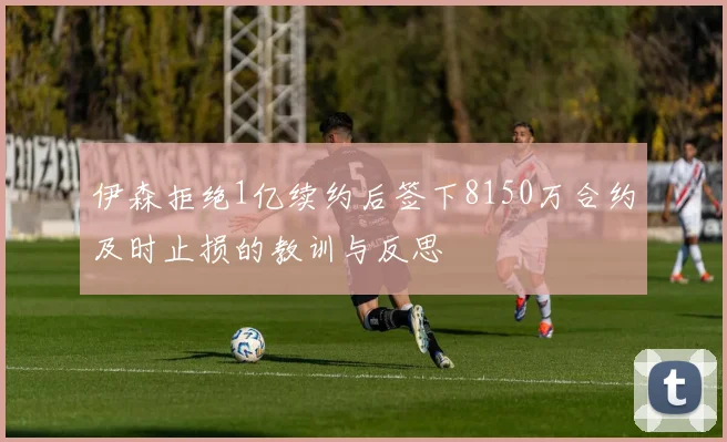 伊森拒绝1亿续约后签下8150万合约及时止损的教训与反思