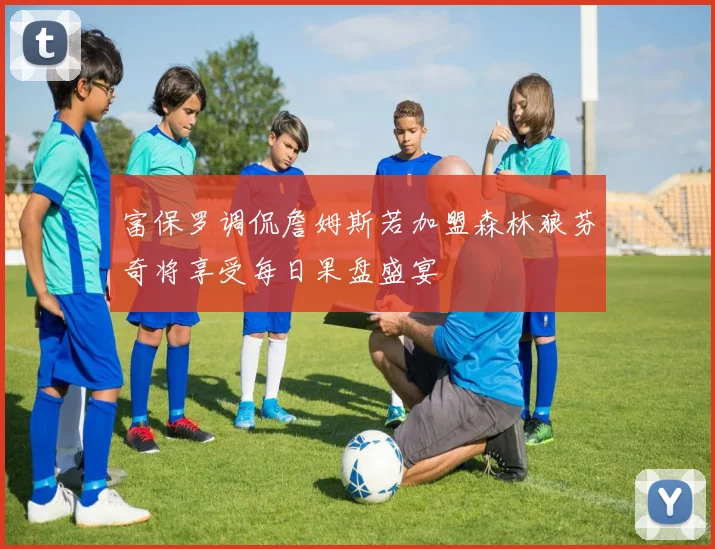 富保罗调侃詹姆斯若加盟森林狼芬奇将享受每日果盘盛宴
