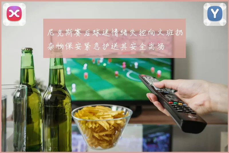 尼克斯赛后球迷情绪失控向文班扔杂物保安紧急护送其安全离场
