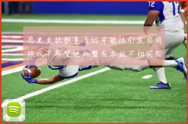 恩里克执教皇马的可能性引发旧将热议不希望他加盟或本就不切实际